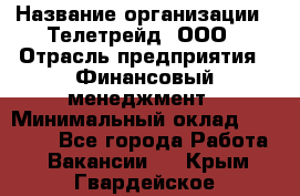 HR-manager › Название организации ­ Телетрейд, ООО › Отрасль предприятия ­ Финансовый менеджмент › Минимальный оклад ­ 45 000 - Все города Работа » Вакансии   . Крым,Гвардейское